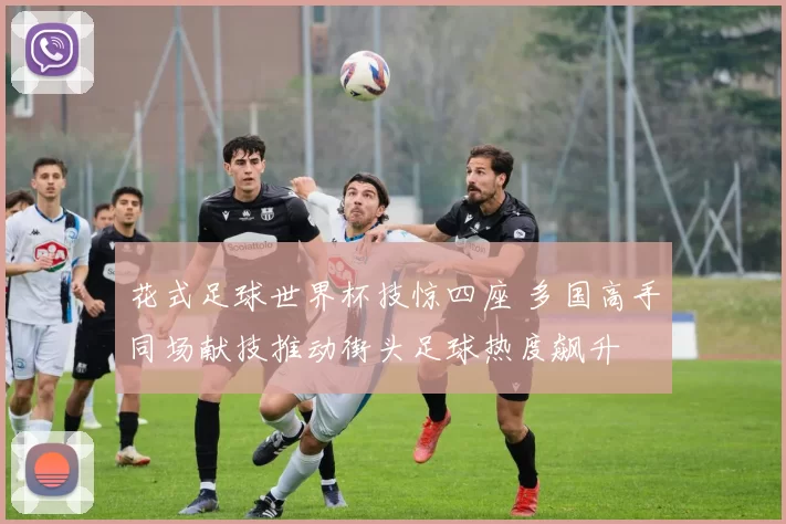 花式足球世界杯技惊四座 多国高手同场献技推动街头足球热度飙升