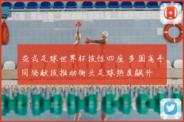 花式足球世界杯技惊四座 多国高手同场献技推动街头足球热度飙升