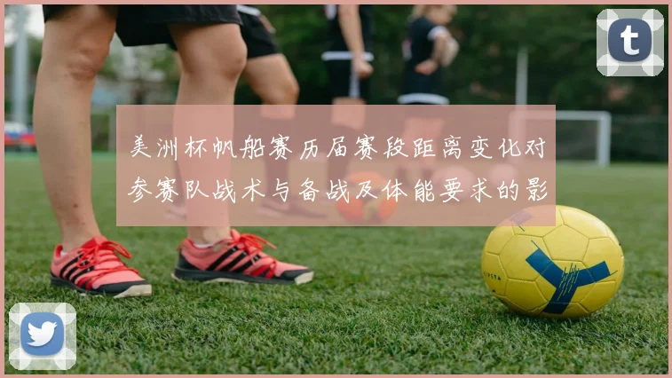 美洲杯帆船赛历届赛段距离变化对参赛队战术与备战及体能要求的影响