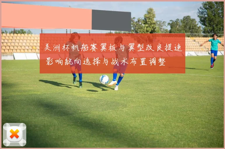 美洲杯帆船赛翼板与翼型改良提速 影响航向选择与战术布置调整