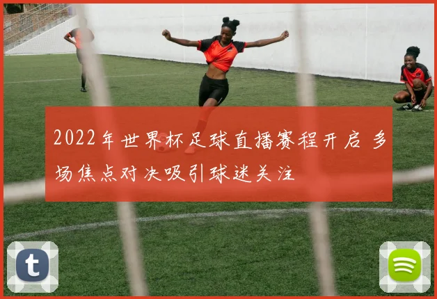 2022年世界杯足球直播赛程开启 多场焦点对决吸引球迷关注