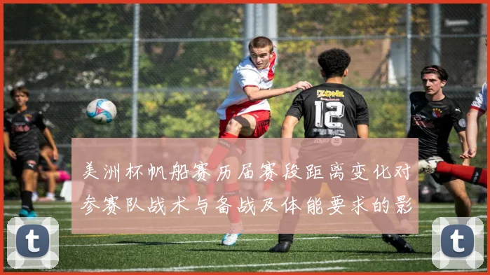 美洲杯帆船赛历届赛段距离变化对参赛队战术与备战及体能要求的影响