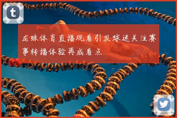 龙珠体育直播观看引发球迷关注赛事转播体验再成看点