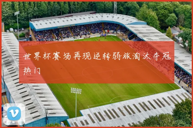 世界杯赛场再现逆转弱旅淘汰夺冠热门