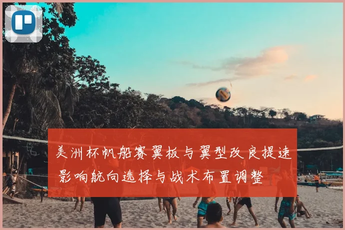 美洲杯帆船赛翼板与翼型改良提速 影响航向选择与战术布置调整