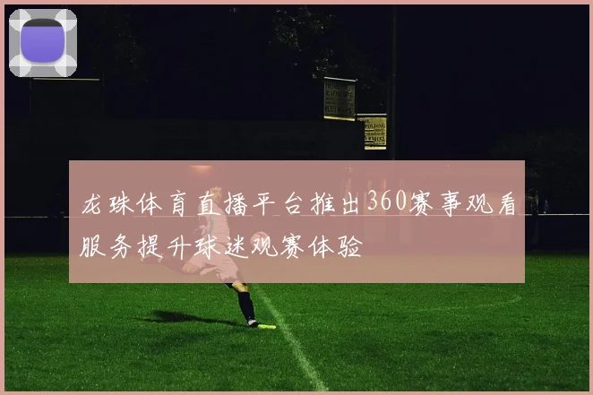 龙珠体育直播平台推出360赛事观看服务提升球迷观赛体验