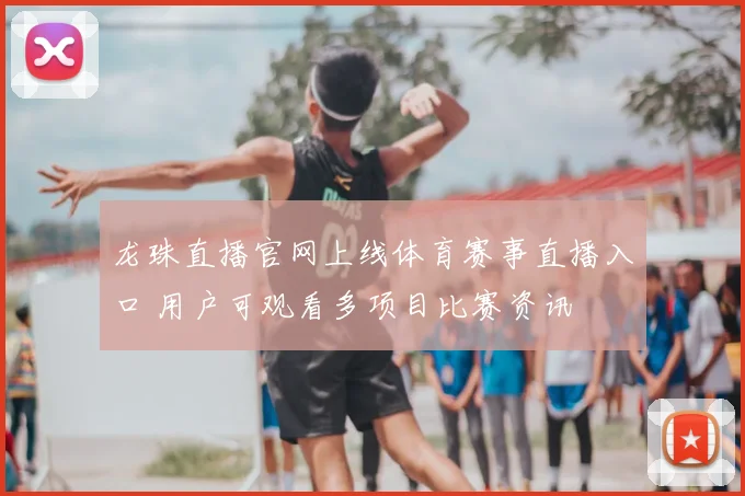 龙珠直播官网上线体育赛事直播入口 用户可观看多项目比赛资讯