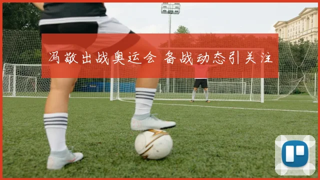 冯敬出战奥运会 备战动态引关注