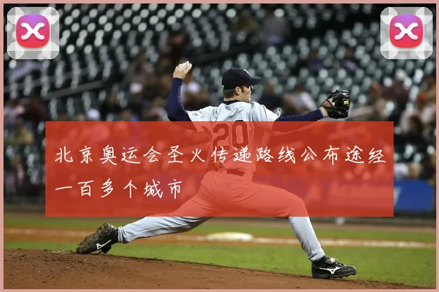 北京奥运会圣火传递路线公布途经一百多个城市