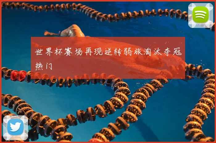 世界杯赛场再现逆转弱旅淘汰夺冠热门