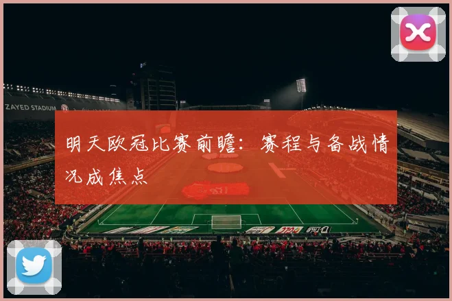 明天欧冠比赛前瞻：赛程与备战情况成焦点