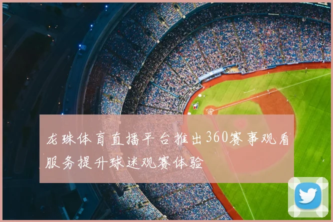 龙珠体育直播平台推出360赛事观看服务提升球迷观赛体验